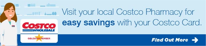 Visit your local Costco Pharmacy for easy savings with your Costco Card. Find out more.
