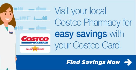 Visit your local Costco Pharmacy for easy savings with your Costco Card. Find out more.