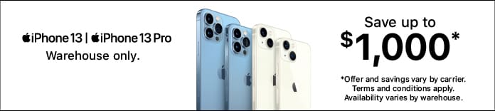 iPhone 13, iPhone 13 Pro Warehouse Only. Save up to $1,000*. *Offer and savings vary by carrier. Terms and conditions apply. Availability varies by warehouse.