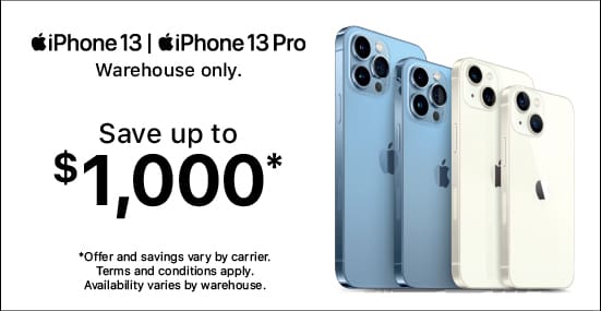 iPhone 13, iPhone 13 Pro Warehouse Only. Save up to $1,000*. *Offer and savings vary by carrier. Terms and conditions apply. Availability varies by warehouse.