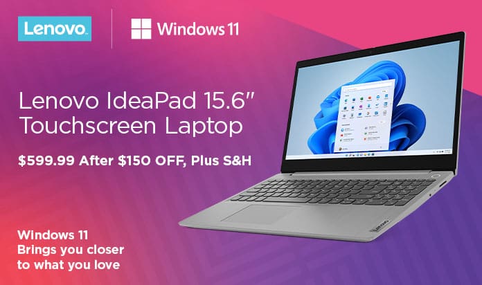 Windows 11 Brings you closer to what you love. Lenovo IdeaPad 15.6-inch Touchscreen Laptop. $599.99 After $150 OFF Plus S&H. While Supplies Last.