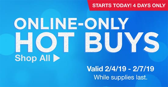 NEW 4-Days Only! Online-Only Hot Buys! Valid 2/4/19 -2/7/19. While Supplies Last.