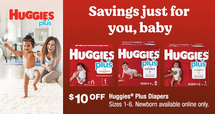 Huggies Plus. Savings just for you, baby. $10 OFF Huggies Plus Diapers Sizes 1-6. Newborn available online only.