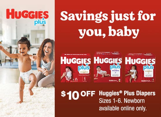 Huggies Plus. Savings just for you, baby. $10 OFF Huggies Plus Diapers Sizes 1-6. Newborn available online only.