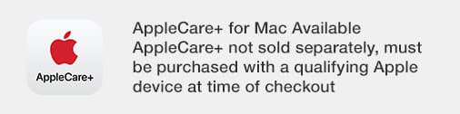 Applecare+ for Mac available. Applecare+ not sold separately, must be purchased with a qualifying Apple device at time of checkout.