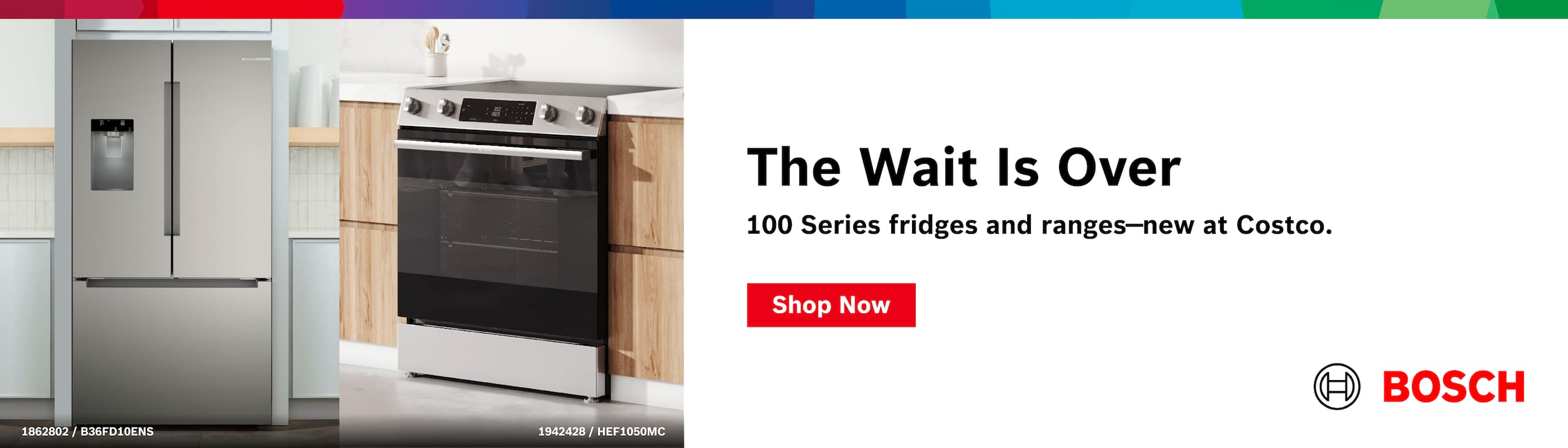 Bosch
The Wait is Over
100 Series Fridges and Ranges  - New At Costco
Shop Now