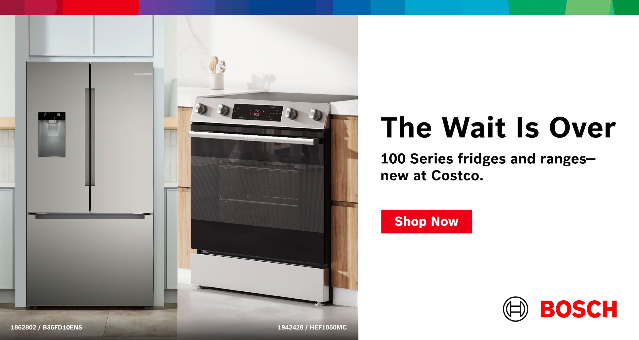 Bosch
The Wait is Over
100 Series Fridges and Ranges  - New At Costco
Shop Now