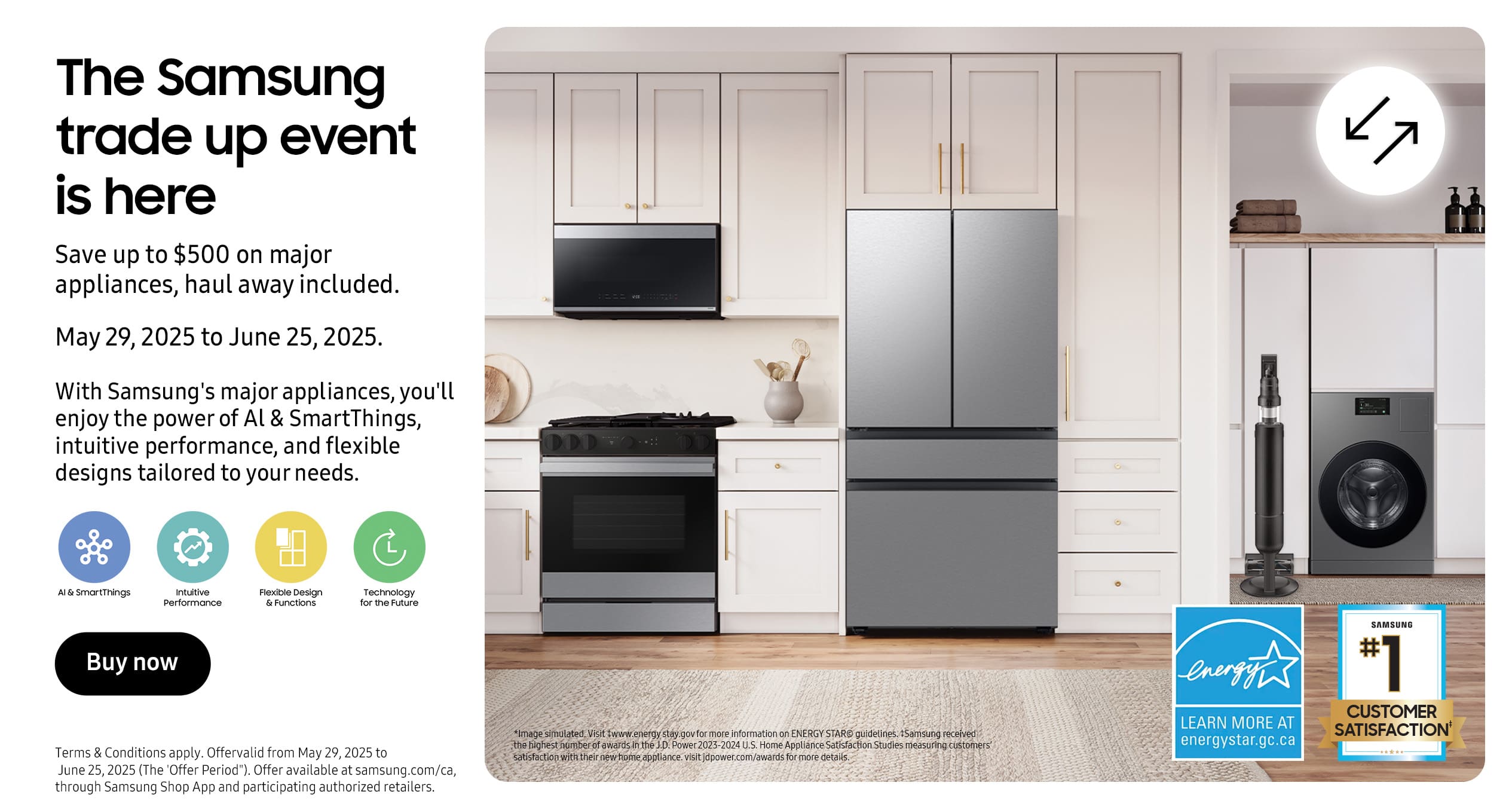 The Samsung Trade Up Event is Here
Save up to $500 on major appliances, haul away included
May 29, 2025 to June 25, 2025
With Samsung's major appliances, you'll enjoy the power of AI and SmartThings, intuitive performance, and flexible designs tailored to your needs
Buy Now
Terms and conditions apply. Offer valid from May 29, 2025 to June 25, 2025 (The 'Offer Period'). Offer available at samsung.com/ca, through Samsung Shop App and participating authorized retailers.