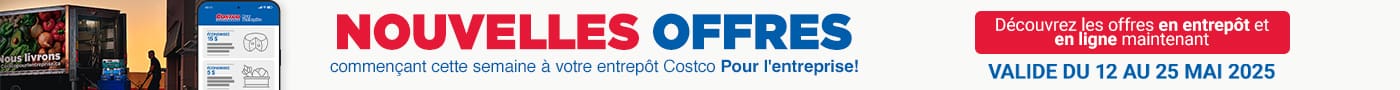 NOUVELLES OFFRES
commençant cette semaine à votre entrepôt Costco Pour l'enteprise!
Découvrez les offres en entrepôt et en ligne maintenant
Valide du 20 mai au 15 2025
