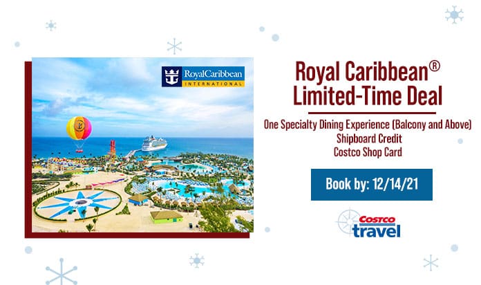 Royal Caribbean Limited-Time Deal. One Specialty Dining Experience (Balcony and Above). Shipboard Credit. Costco Shop Card. Book by: 12/14/21.