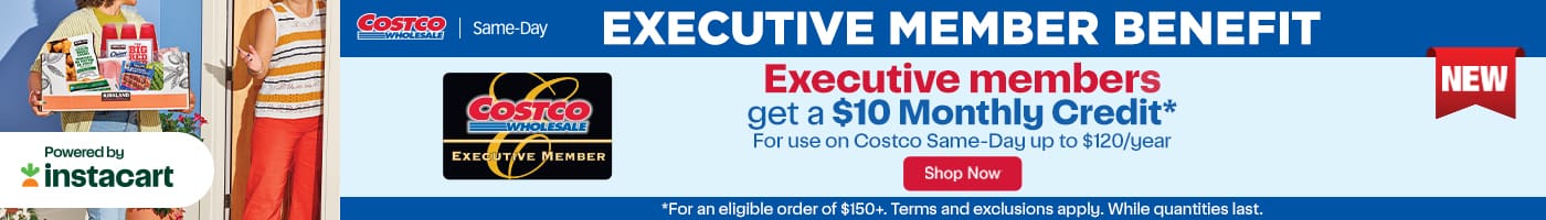 Proof Comment: EXECUTIVE MEMBER BENEFIT. Executive members get a $10 Monthly Credit for use on Costco Same-Day up to $120/year. Shop Now while quantities last
* For an eligible order of $150+. Term and exclusions apply.
