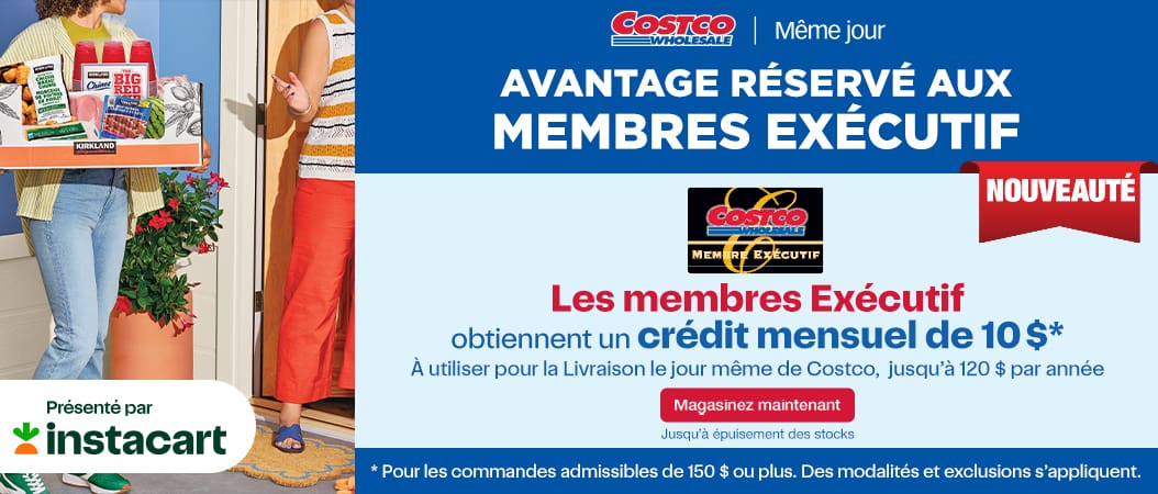 AVANTAGE RÉSERVÉ AUX MEMBRES EXÉCUTIF. Les membres exécutifs obtiennent un crédit mensuel de 10 $ à utiliser pour la Livraison le jour même de Costco, jusqu'à 120 $ par année. Magasinez maintenant jusqu'à épuisement des stocks. * Pour les commandes admissibles de 150 $ ou plus. Des modalités et exclusions s'appliquent