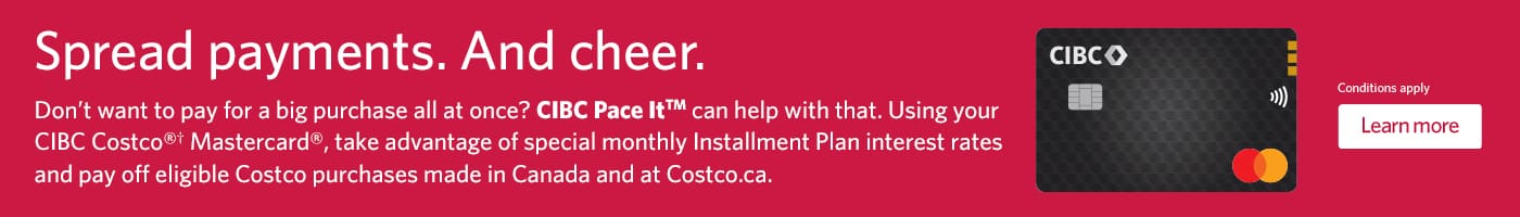 Spread payments. And cheer. Don't want to pay for a big purchase all at once? CIBC pace it can help with that. Using your CIBC Costco Mastercard, take advantage of special monthly Installment Plan interest rates and pay off eligible Costco purchases made in Canada and at Costco.ca. Conditions apply. Learn More.